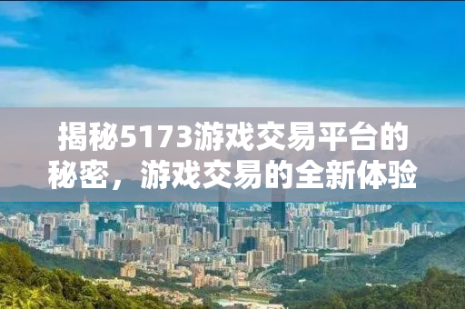 揭秘5173游戏交易平台的秘密，游戏交易的全新体验