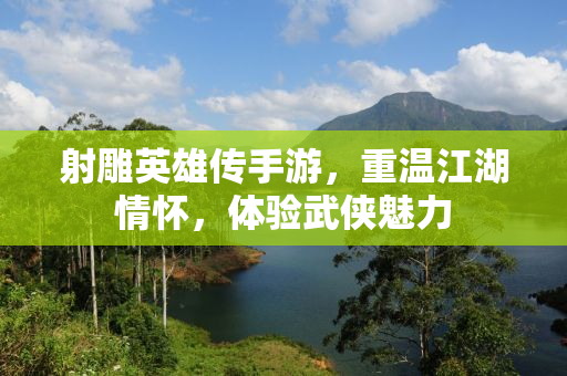 射雕英雄传手游，重温江湖情怀，体验武侠魅力