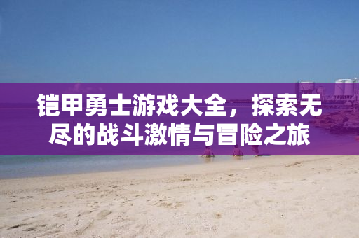 铠甲勇士游戏大全，探索无尽的战斗激情与冒险之旅