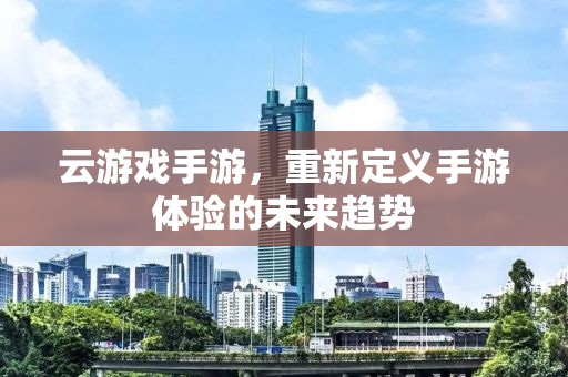 云游戏手游，重新定义手游体验的未来趋势