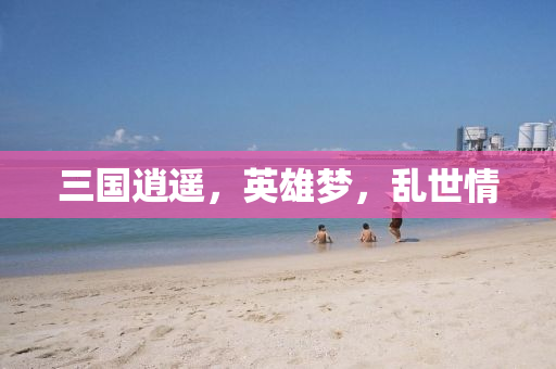 三国逍遥，英雄梦，乱世情