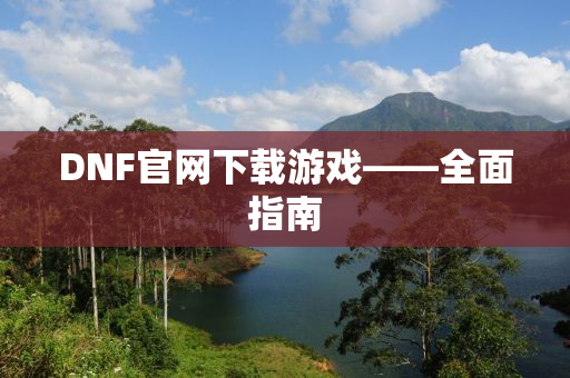 DNF官网下载游戏——全面指南