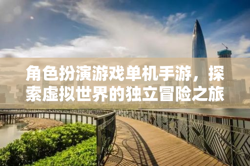 角色扮演游戏单机手游，探索虚拟世界的独立冒险之旅