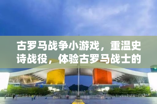 古罗马战争小游戏，重温史诗战役，体验古罗马战士的荣耀