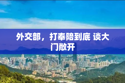 外交部，打奉陪到底 谈大门敞开
