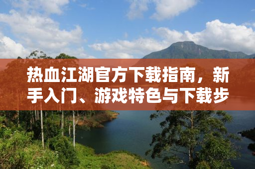 热血江湖官方下载指南，新手入门、游戏特色与下载步骤详解