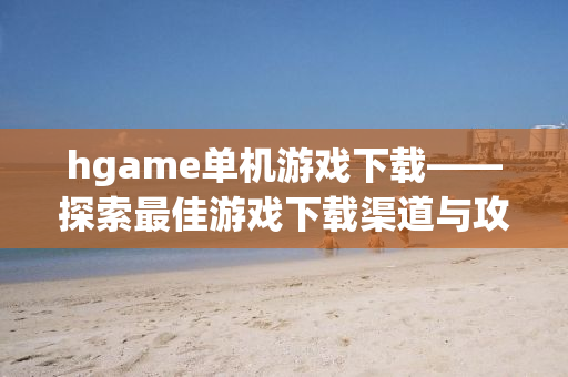 hgame单机游戏下载——探索最佳游戏下载渠道与攻略