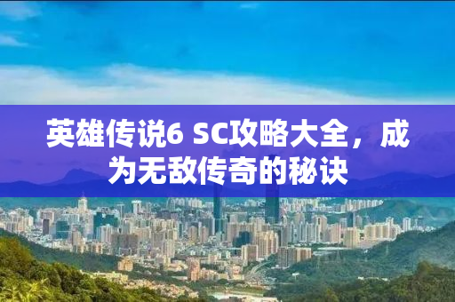 英雄传说6 SC攻略大全，成为无敌传奇的秘诀