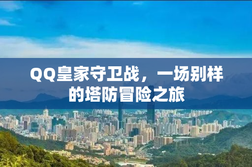 QQ皇家守卫战，一场别样的塔防冒险之旅