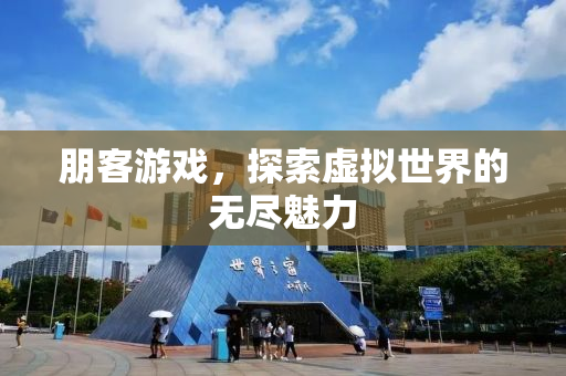 朋客游戏，探索虚拟世界的无尽魅力