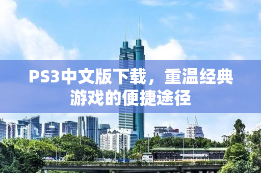 PS3中文版下载，重温经典游戏的便捷途径