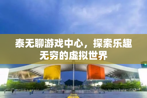 泰无聊游戏中心，探索乐趣无穷的虚拟世界