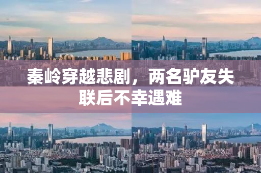 秦岭穿越悲剧，两名驴友失联后不幸遇难