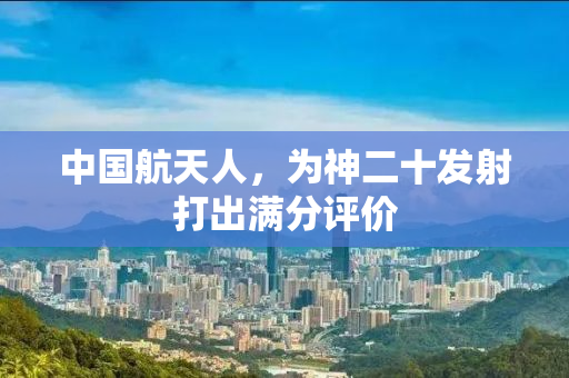 中国航天人，为神二十发射打出满分评价