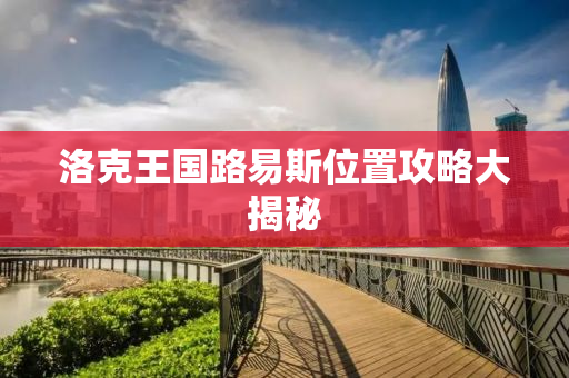 洛克王国路易斯位置攻略大揭秘