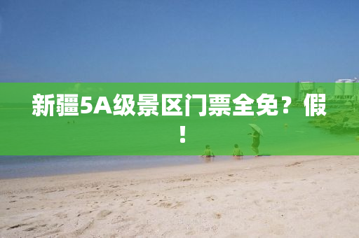 新疆5A级景区门票全免？假！