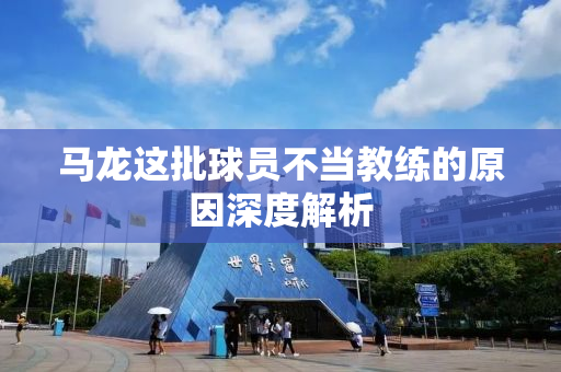 马龙这批球员不当教练的原因深度解析