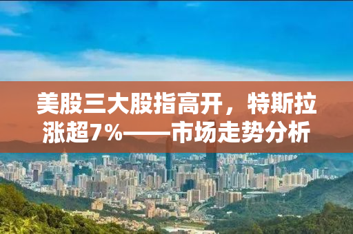 美股三大股指高开，特斯拉涨超7%——市场走势分析与预测