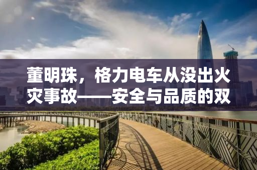 董明珠，格力电车从没出火灾事故——安全与品质的双赢战略