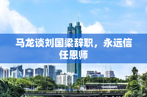 马龙谈刘国梁辞职，永远信任恩师