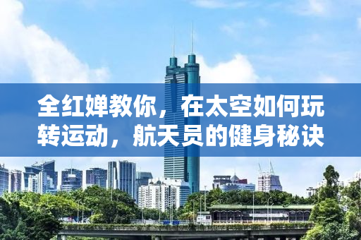 全红婵教你，在太空如何玩转运动，航天员的健身秘诀
