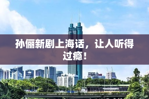 孙俪新剧上海话，让人听得过瘾！