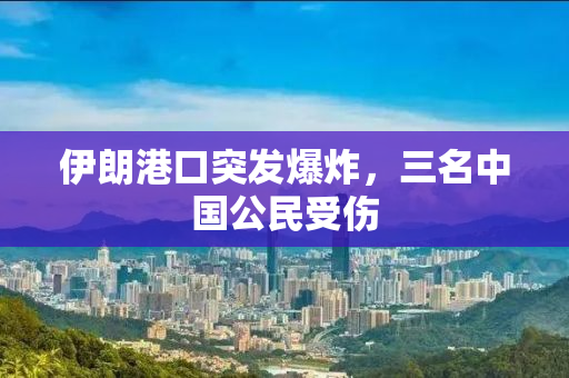 伊朗港口突发爆炸，三名中国公民受伤