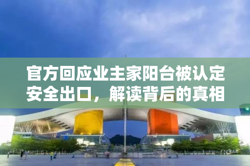 官方回应业主家阳台被认定安全出口，解读背后的真相与应对之策