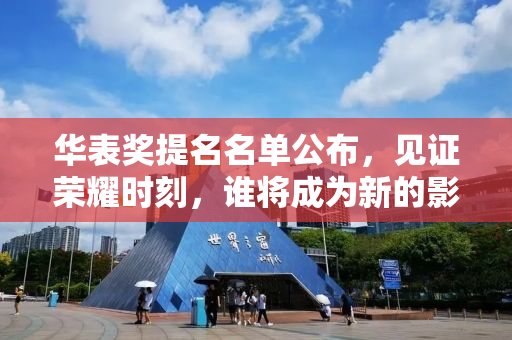 华表奖提名名单公布，见证荣耀时刻，谁将成为新的影视之星？
