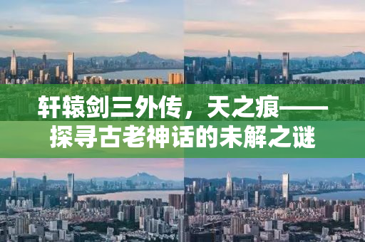 轩辕剑三外传，天之痕——探寻古老神话的未解之谜