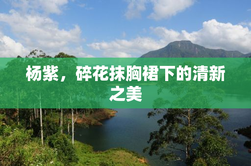 杨紫，碎花抹胸裙下的清新之美