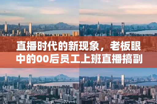直播时代的新现象，老板眼中的00后员工上班直播搞副业