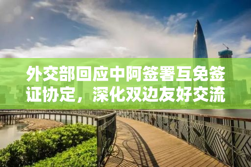 外交部回应中阿签署互免签证协定，深化双边友好交流的新篇章