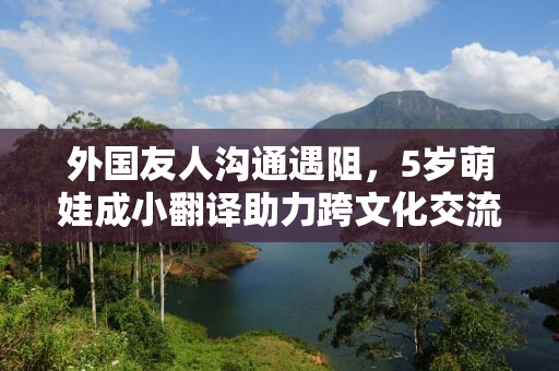 外国友人沟通遇阻，5岁萌娃成小翻译助力跨文化交流