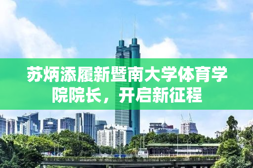 苏炳添履新暨南大学体育学院院长，开启新征程
