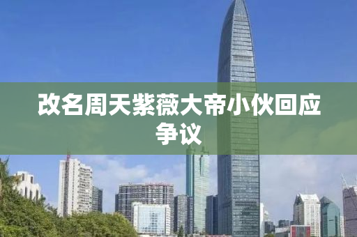 改名周天紫薇大帝小伙回应争议