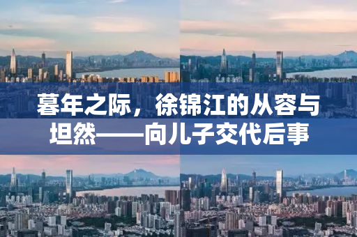 暮年之际，徐锦江的从容与坦然——向儿子交代后事