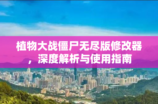 植物大战僵尸无尽版修改器，深度解析与使用指南
