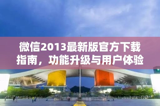微信2013最新版官方下载指南，功能升级与用户体验提升