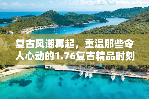 复古风潮再起，重温那些令人心动的1.76复古精品时刻