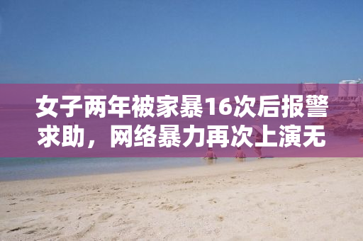 女子两年被家暴16次后报警求助，网络暴力再次上演无情戏码