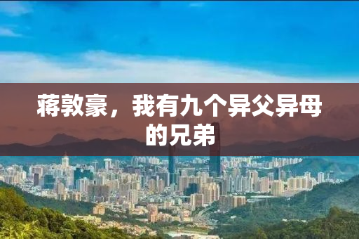 蒋敦豪，我有九个异父异母的兄弟
