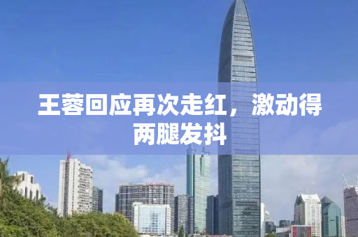 王蓉回应再次走红，激动得两腿发抖