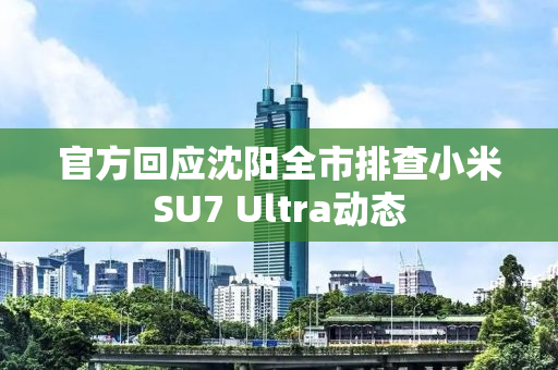 官方回应沈阳全市排查小米SU7 Ultra动态