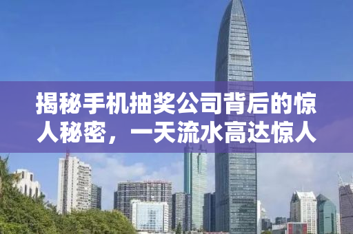 揭秘手机抽奖公司背后的惊人秘密，一天流水高达惊人的二十亿！