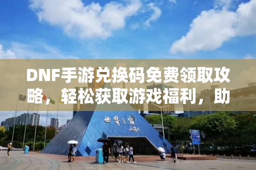 DNF手游兑换码免费领取攻略，轻松获取游戏福利，助力你的冒险之旅！