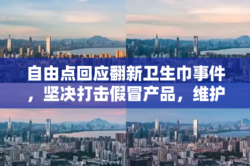 自由点回应翻新卫生巾事件，坚决打击假冒产品，维护消费者合法权益