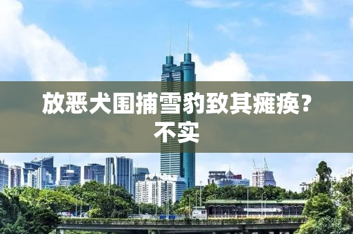 放恶犬围捕雪豹致其瘫痪？不实