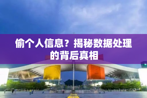 偷个人信息？揭秘数据处理的背后真相