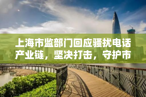 上海市监部门回应骚扰电话产业链，坚决打击，守护市民安宁